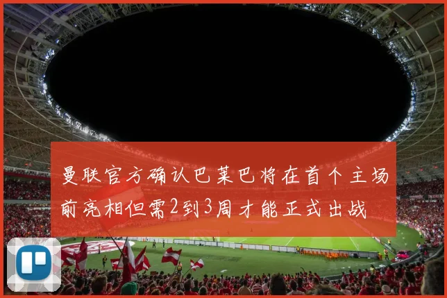 曼联官方确认巴莱巴将在首个主场前亮相但需2到3周才能正式出战
